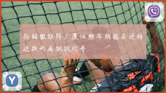 孙铭徽缺阵广厦依赖布朗能否逆转连扳两局挑战对手