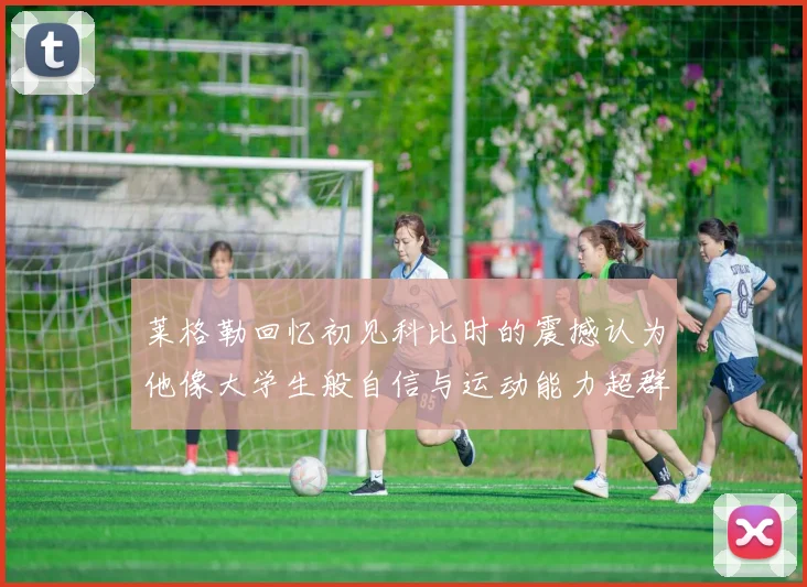 莱格勒回忆初见科比时的震撼认为他像大学生般自信与运动能力超群