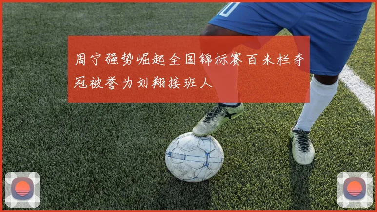 周宁强势崛起全国锦标赛百米栏夺冠被誉为刘翔接班人