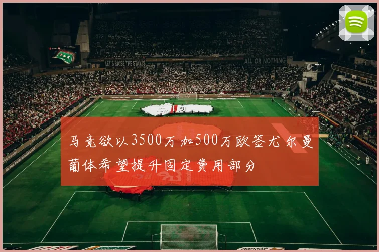 马竞欲以3500万加500万欧签尤尔曼葡体希望提升固定费用部分