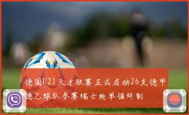 德国U21天才联赛正式启动26支德甲德乙球队参赛瑞士轮单循环制