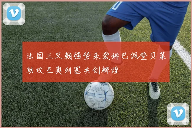 法国三叉戟强势来袭姆巴佩登贝莱助攻王奥利塞共创辉煌