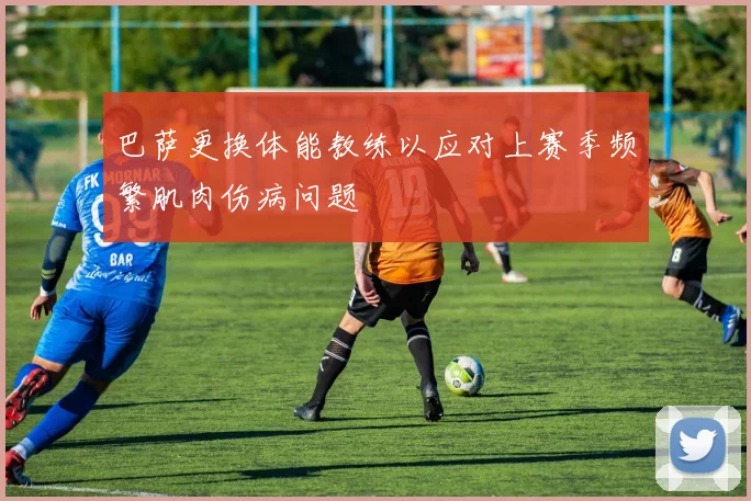 巴萨更换体能教练以应对上赛季频繁肌肉伤病问题