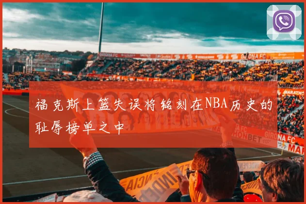 福克斯上篮失误将铭刻在NBA历史的耻辱榜单之中