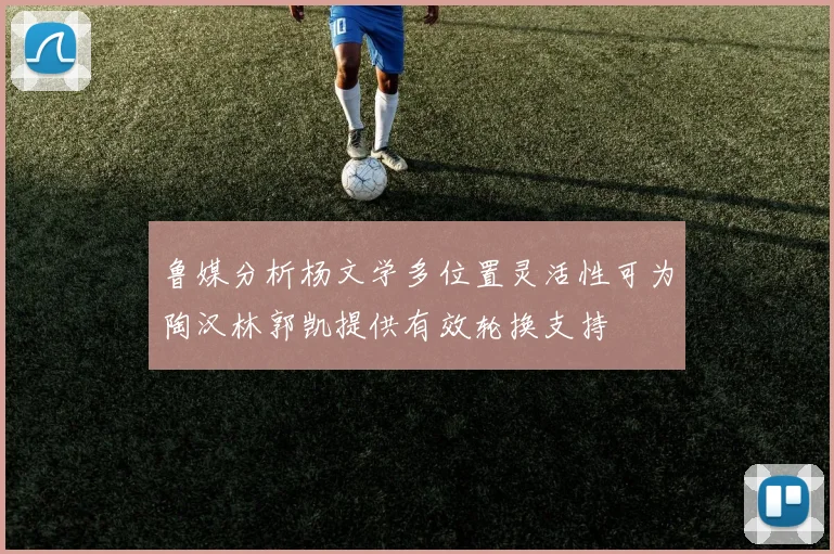 鲁媒分析杨文学多位置灵活性可为陶汉林郭凯提供有效轮换支持
