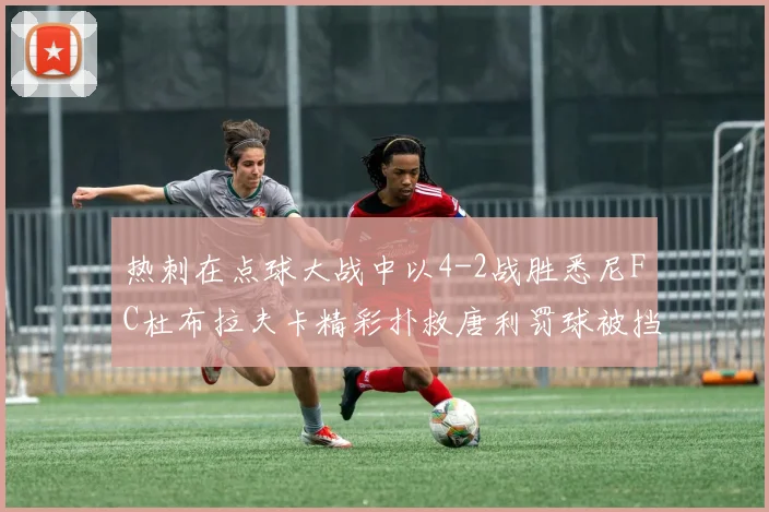 热刺在点球大战中以4-2战胜悉尼FC杜布拉夫卡精彩扑救唐利罚球被挡