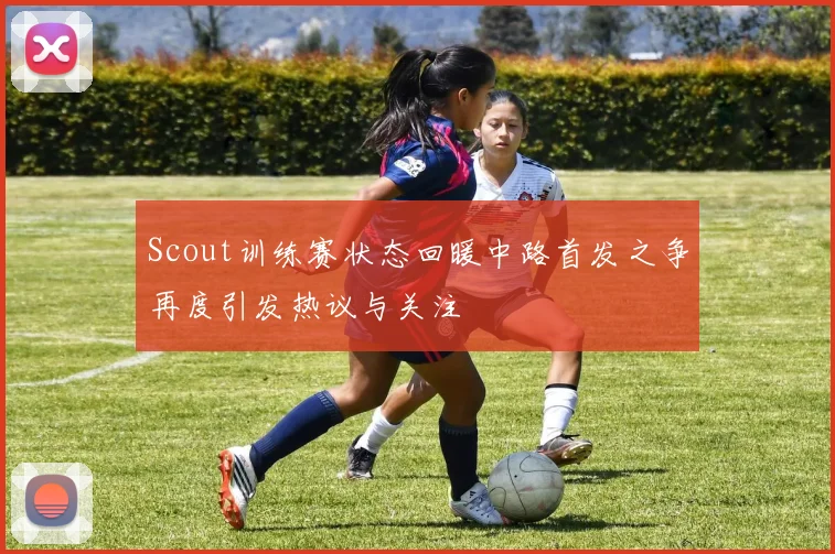 Scout训练赛状态回暖中路首发之争再度引发热议与关注