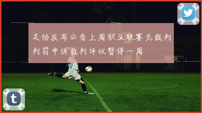 足协发布公告上周职业联赛无裁判判罚申诉裁判评议暂停一周