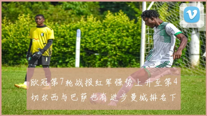 欧冠第7轮战报红军强势上升至第4切尔西与巴萨也有进步曼城排名下滑至第11