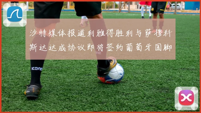 沙特媒体报道利雅得胜利与萨穆科斯达达成协议即将签约葡萄牙国脚