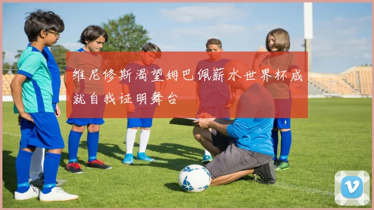 维尼修斯渴望姆巴佩薪水世界杯成就自我证明舞台