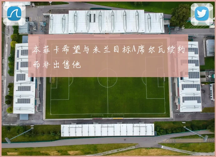 本菲卡希望与米兰目标A席尔瓦续约而非出售他
