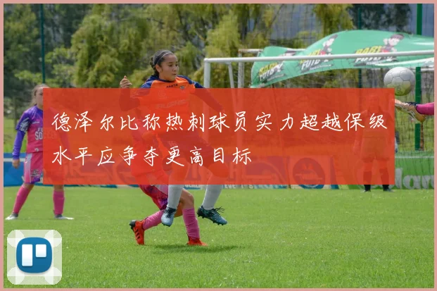 德泽尔比称热刺球员实力超越保级水平应争夺更高目标