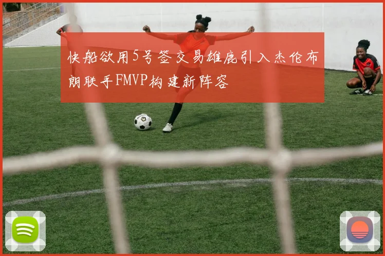快船欲用5号签交易雄鹿引入杰伦布朗联手FMVP构建新阵容