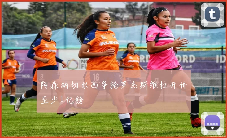阿森纳切尔西争抢罗杰斯维拉开价至少1亿镑