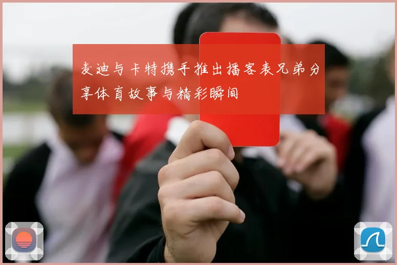 麦迪与卡特携手推出播客表兄弟分享体育故事与精彩瞬间