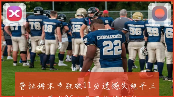 普拉姆末节狂砍11分遗憾失绝平三分全场最高25分尽显拼搏精神