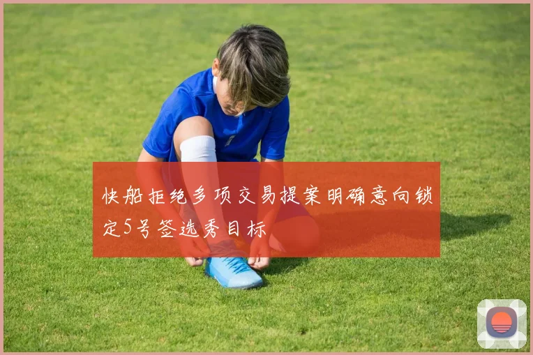 快船拒绝多项交易提案明确意向锁定5号签选秀目标