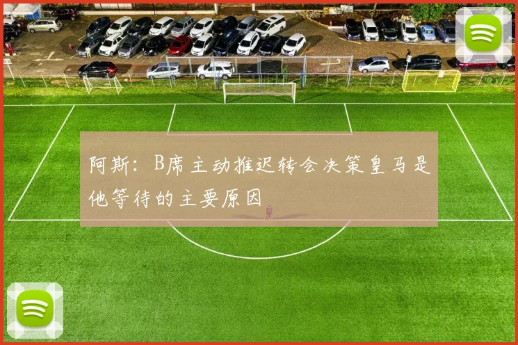 阿斯：B席主动推迟转会决策皇马是他等待的主要原因