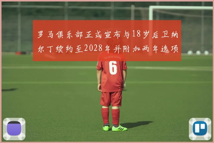 罗马俱乐部正式宣布与18岁后卫纳尔丁续约至2028年并附加两年选项