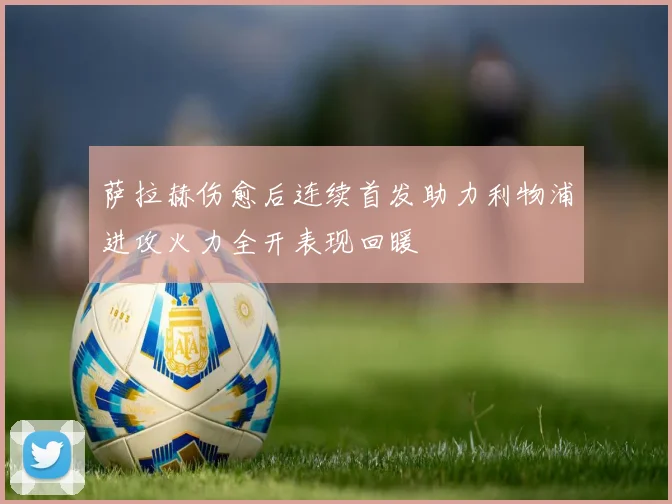 萨拉赫伤愈后连续首发助力利物浦进攻火力全开表现回暖