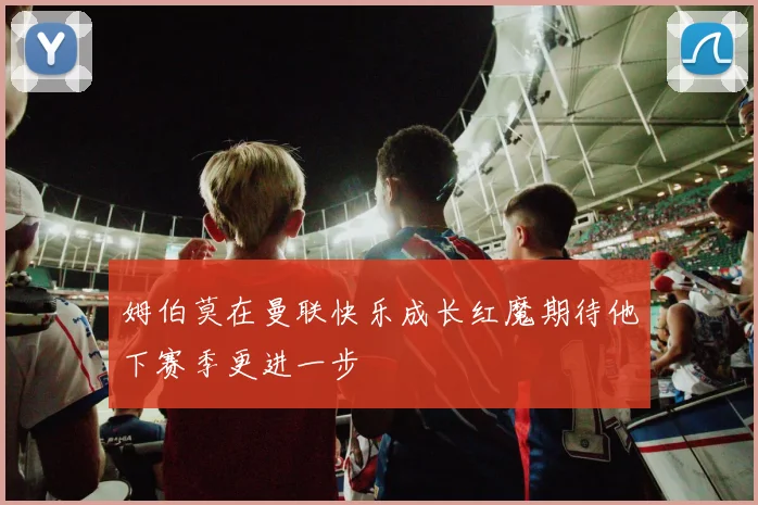 姆伯莫在曼联快乐成长红魔期待他下赛季更进一步