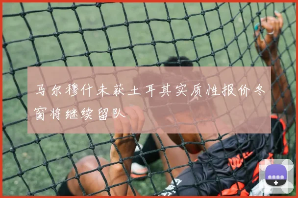 马尔穆什未获土耳其实质性报价冬窗将继续留队