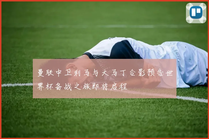 曼联中卫利马与大马丁合影预告世界杯备战之旅即将启程