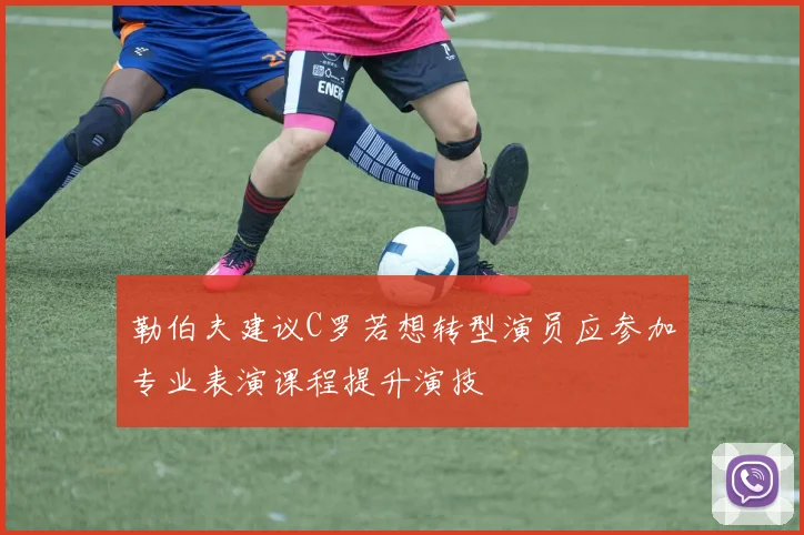 勒伯夫建议C罗若想转型演员应参加专业表演课程提升演技