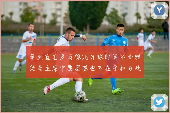 萨里直言罗马德比开球时间不合理若是主席宁愿罢赛也不在乎扣分处罚