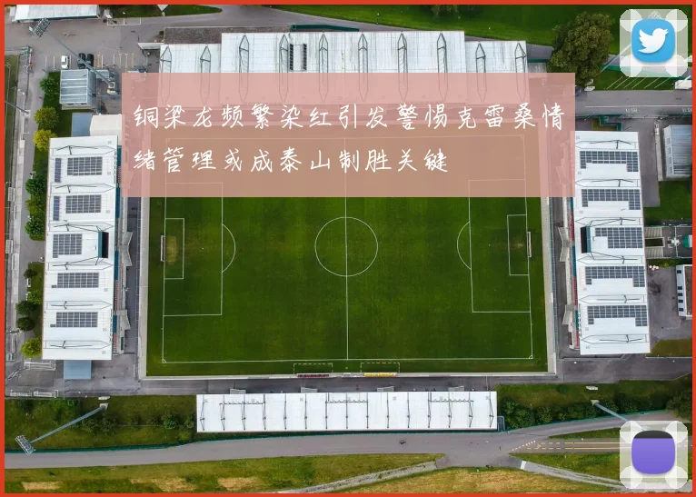 铜梁龙频繁染红引发警惕克雷桑情绪管理或成泰山制胜关键