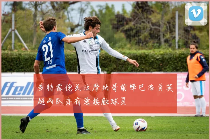 多特蒙德关注摩纳哥前锋巴洛贡英超两队亦有意接触球员