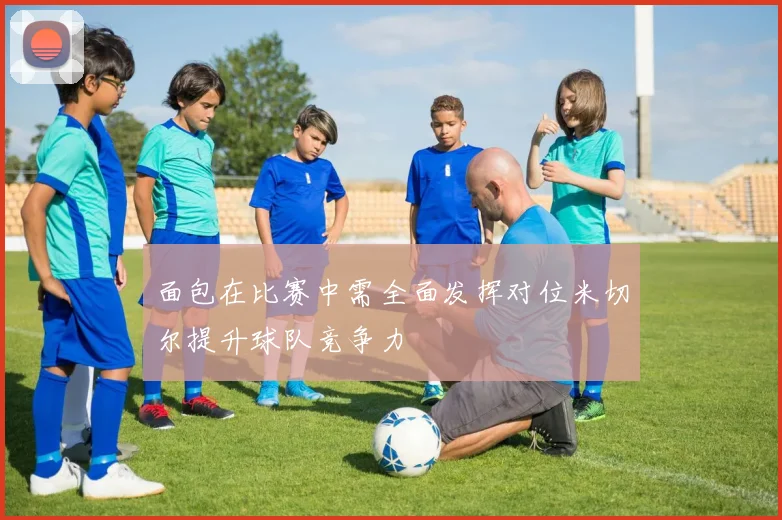 面包在比赛中需全面发挥对位米切尔提升球队竞争力