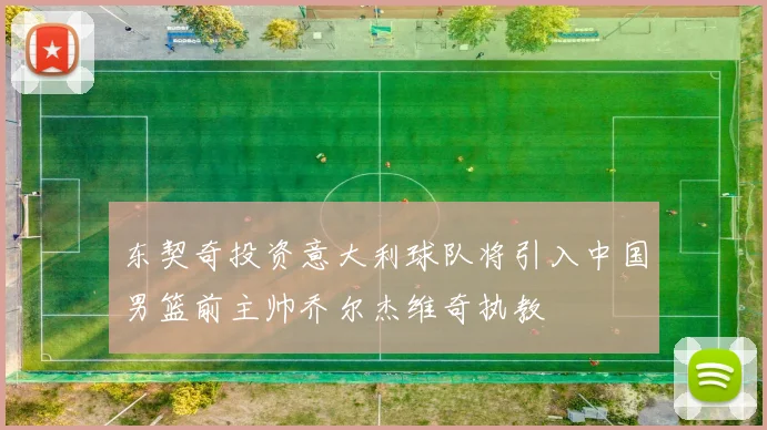 东契奇投资意大利球队将引入中国男篮前主帅乔尔杰维奇执教