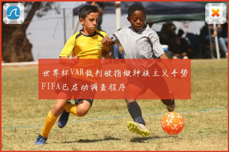 世界杯VAR裁判被指做种族主义手势FIFA已启动调查程序