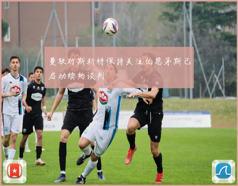 曼联对斯科特保持关注伯恩茅斯已启动续约谈判