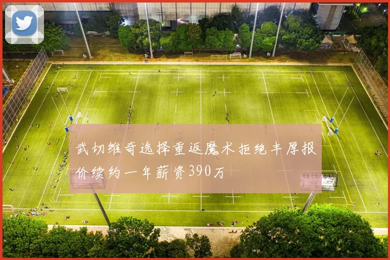 武切维奇选择重返魔术拒绝丰厚报价续约一年薪资390万