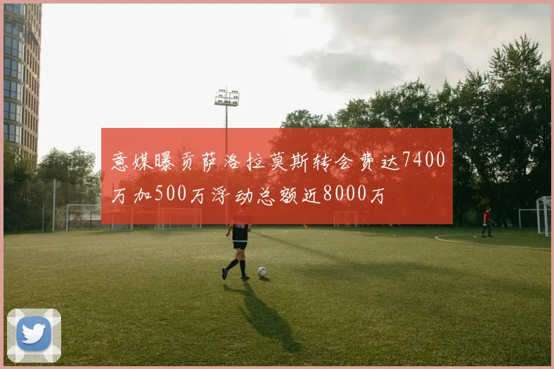 意媒曝贡萨洛拉莫斯转会费达7400万加500万浮动总额近8000万