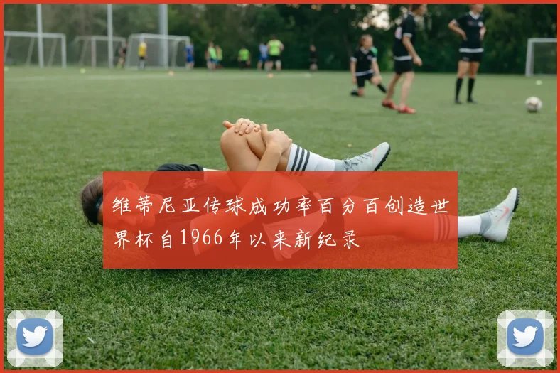 维蒂尼亚传球成功率百分百创造世界杯自1966年以来新纪录