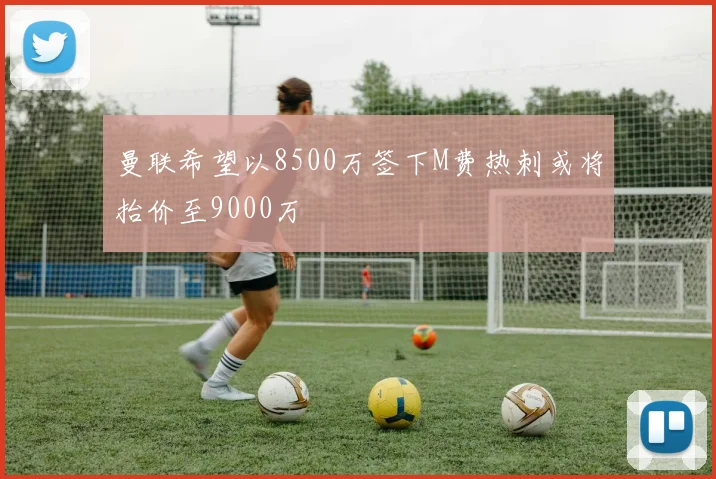 曼联希望以8500万签下M费热刺或将抬价至9000万