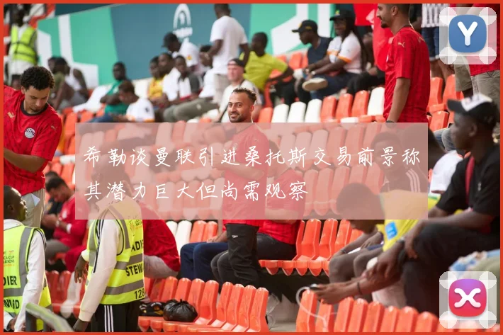 希勒谈曼联引进桑托斯交易前景称其潜力巨大但尚需观察