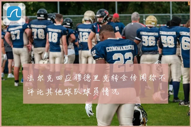 法尔克回应穆德里克转会传闻称不评论其他球队球员情况