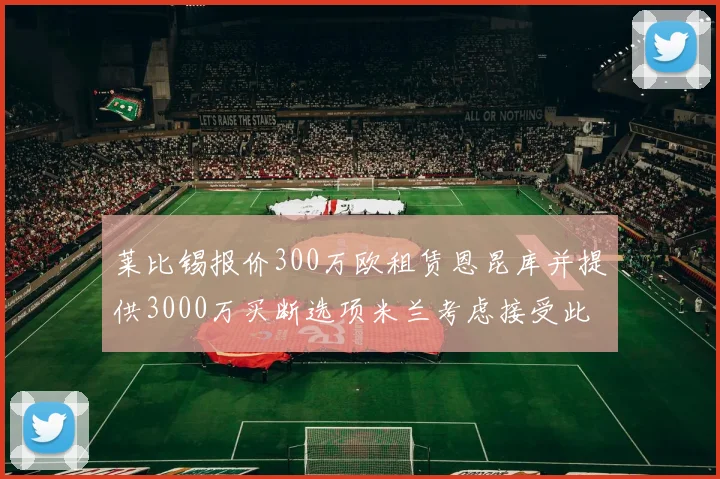 莱比锡报价300万欧租赁恩昆库并提供3000万买断选项米兰考虑接受此提案