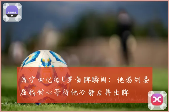 马宁回忆给C罗黄牌瞬间：他感到委屈我耐心等待他冷静后再出牌