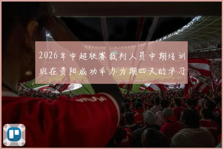2026年中超联赛裁判人员中期培训班在贵阳成功举办为期四天的学习与交流活动