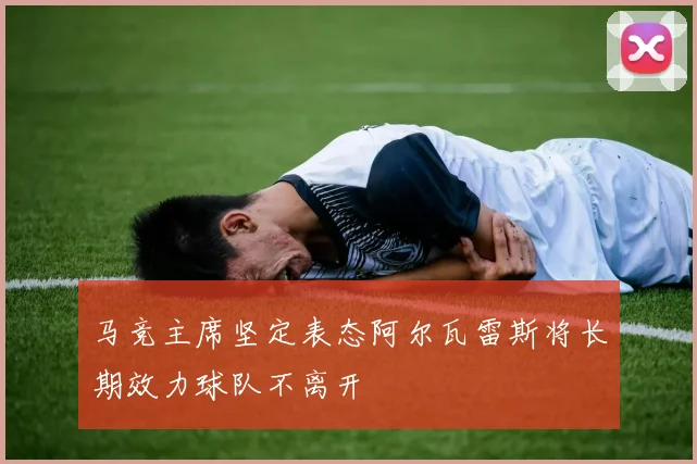 马竞主席坚定表态阿尔瓦雷斯将长期效力球队不离开